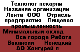 Технолог пекарни › Название организации ­ Лента, ООО › Отрасль предприятия ­ Пищевая промышленность › Минимальный оклад ­ 21 000 - Все города Работа » Вакансии   . Ненецкий АО,Хонгурей п.